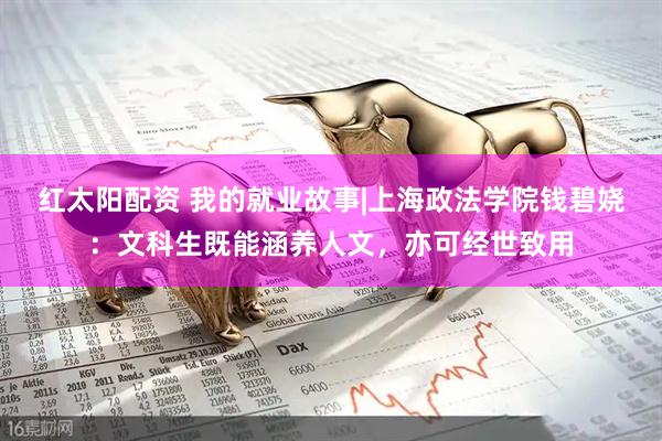 红太阳配资 我的就业故事|上海政法学院钱碧娆:文科生既能涵养人文,亦可经世致用