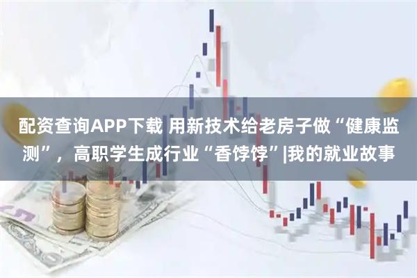 配资查询APP下载 用新技术给老房子做“健康监测”,高职学生成行业“香饽饽”|我的就业故事