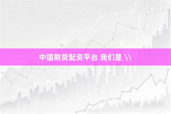 中国期货配资平台 我们是 \