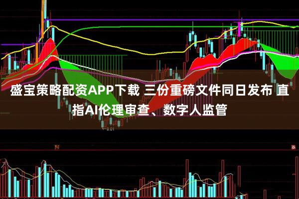 盛宝策略配资APP下载 三份重磅文件同日发布 直指AI伦理审查、数字人监管