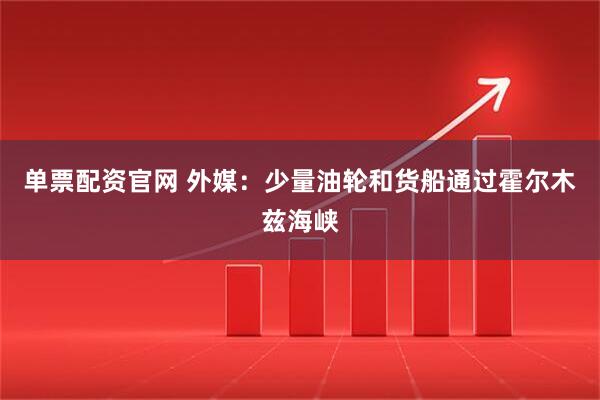 单票配资官网 外媒：少量油轮和货船通过霍尔木兹海峡