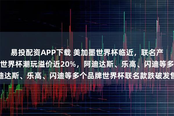 易投配资APP下载 美加墨世界杯临近，联名产品市场分化：泡泡玛特世界杯潮玩溢价近20%，阿迪达斯、乐高、闪迪等多个品牌世界杯联名款跌破发售价