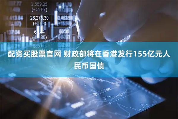 配资买股票官网 财政部将在香港发行155亿元人民币国债