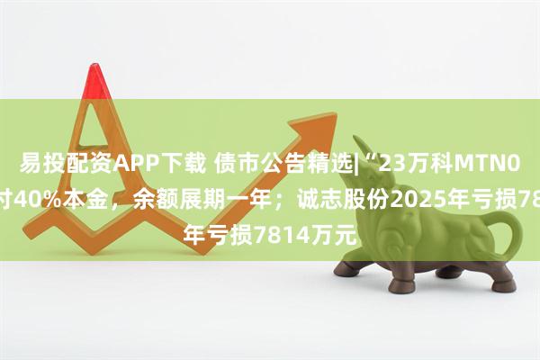 易投配资APP下载 债市公告精选|“23万科MTN001”偿付40%本金，余额展期一年；诚志股份2025年亏损7814万元