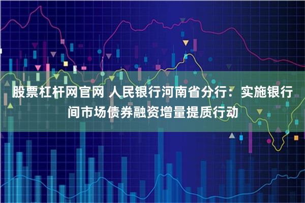 股票杠杆网官网 人民银行河南省分行：实施银行间市场债券融资增量提质行动