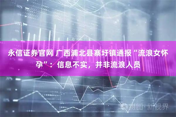 永信证券官网 广西浦北县寨圩镇通报“流浪女怀孕”：信息不实，并非流浪人员