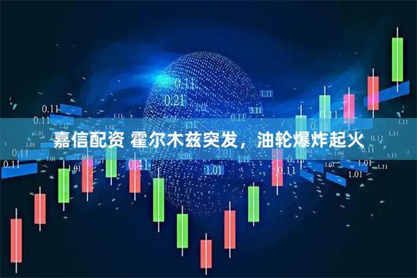 嘉信配资 霍尔木兹突发，油轮爆炸起火