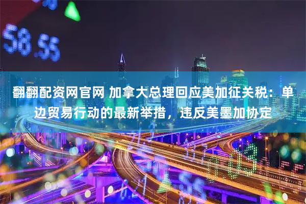 翻翻配资网官网 加拿大总理回应美加征关税：单边贸易行动的最新举措，违反美墨加协定